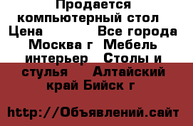 Продается компьютерный стол › Цена ­ 2 000 - Все города, Москва г. Мебель, интерьер » Столы и стулья   . Алтайский край,Бийск г.